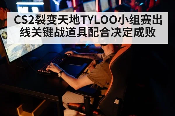 CS2裂变天地TYLOO小组赛出线关键战道具配合决定成败