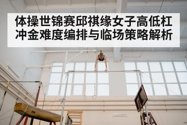 体操世锦赛邱祺缘女子高低杠冲金难度编排与临场策略解析