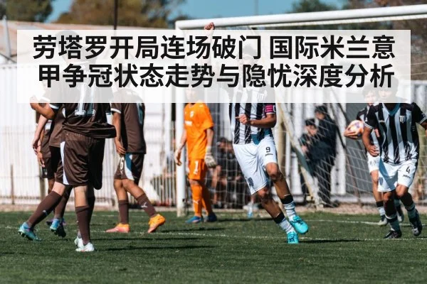 劳塔罗开局连场破门 国际米兰意甲争冠状态走势与隐忧深度分析