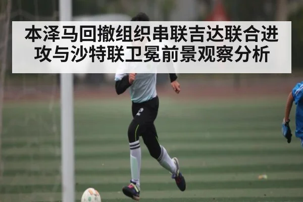 本泽马回撤组织串联吉达联合进攻与沙特联卫冕前景观察分析