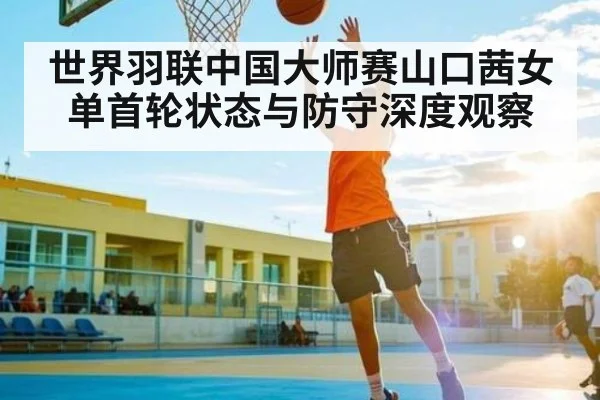 世界羽联中国大师赛山口茜女单首轮状态与防守深度观察