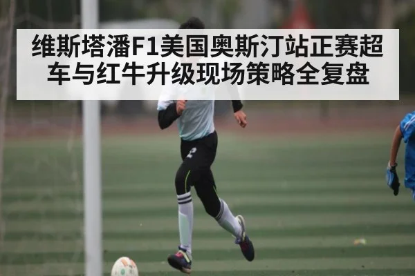 维斯塔潘F1美国奥斯汀站正赛超车与红牛升级现场策略全复盘