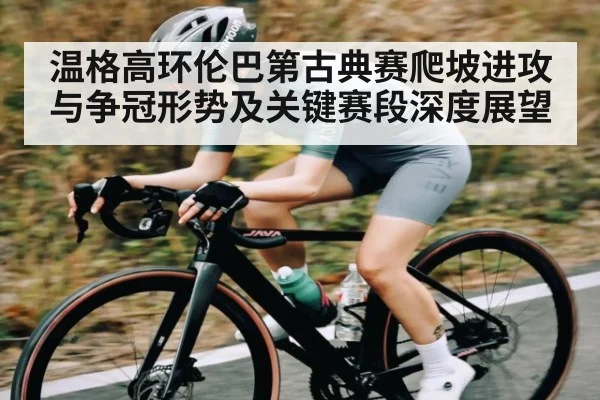 温格高环伦巴第古典赛爬坡进攻与争冠形势及关键赛段深度展望