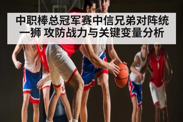 中职棒总冠军赛中信兄弟对阵统一狮 攻防战力与关键变量分析