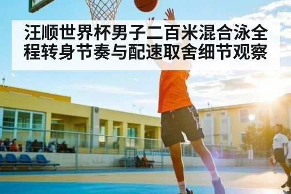 汪顺世界杯男子二百米混合泳全程转身节奏与配速取舍细节观察